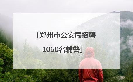 郑州市公安局招聘1060名辅警