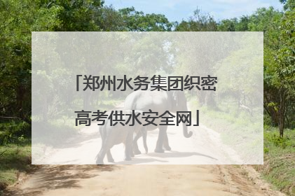 郑州水务集团织密高考供水安全网
