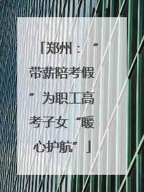 郑州：“带薪陪考假”为职工高考子女“暖心护航”