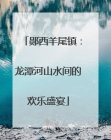 郧西羊尾镇：龙潭河山水间的欢乐盛宴