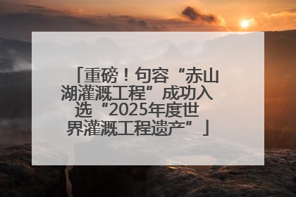 重磅！句容“赤山湖灌溉工程”成功入选“2025年度世界灌溉工程遗产”