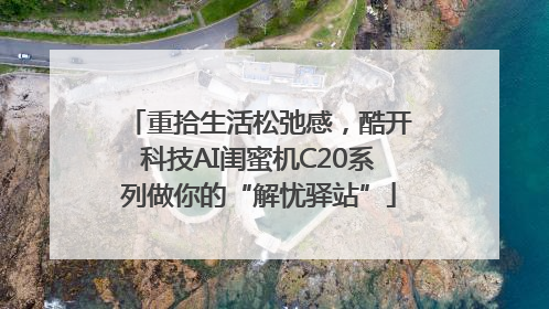 重拾生活松弛感，酷开科技AI闺蜜机C20系列做你的“解忧驿站”