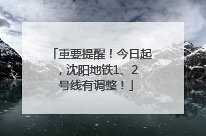 重要提醒！今日起，沈阳地铁1、2 号线有调整！