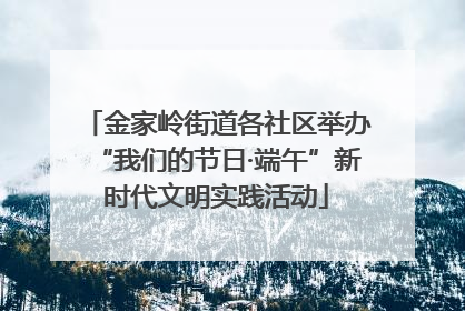 金家岭街道各社区举办“我们的节日·端午”新时代文明实践活动