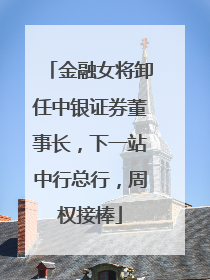 金融女将卸任中银证券董事长，下一站中行总行，周权接棒