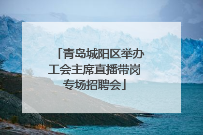 青岛城阳区举办工会主席直播带岗专场招聘会