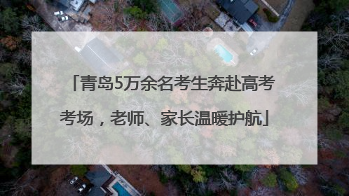 青岛5万余名考生奔赴高考考场，老师、家长温暖护航
