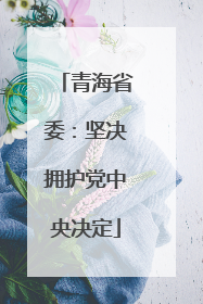 青海省委：坚决拥护党中央决定