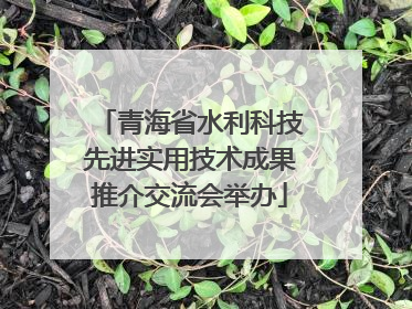 青海省水利科技先进实用技术成果推介交流会举办
