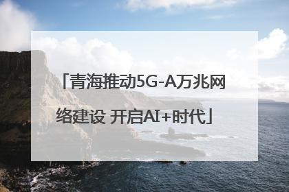 青海推动5G-A万兆网络建设 开启AI+时代
