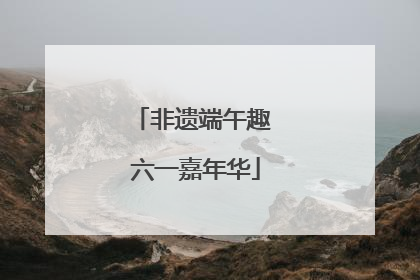 非遗端午趣 六一嘉年华
