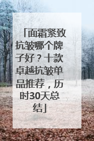 面霜紧致抗皱哪个牌子好？十款卓越抗皱单品推荐，历时30天总结
