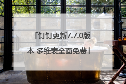 钉钉更新7.7.0版本 多维表全面免费