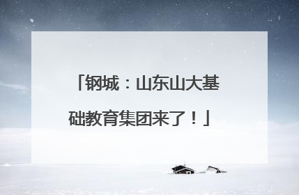 钢城：山东山大基础教育集团来了！