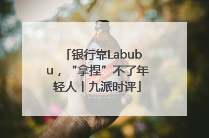 银行靠Labubu，“拿捏”不了年轻人丨九派时评