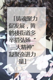铸魂聚力促发展，黄鹤楼街道多举措弘扬“三大精神”凝聚奋进力量