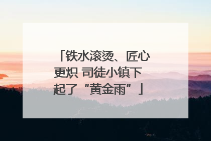 铁水滚烫、匠心更炽 司徒小镇下起了“黄金雨”