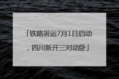 铁路暑运7月1日启动，四川新开三对动卧