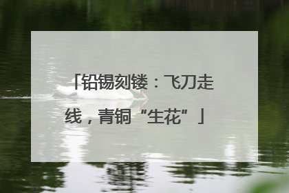 铅锡刻镂：飞刀走线，青铜“生花”