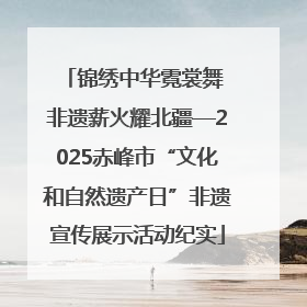 锦绣中华霓裳舞 非遗薪火耀北疆—2025赤峰市“文化和自然遗产日”非遗宣传展示活动纪实