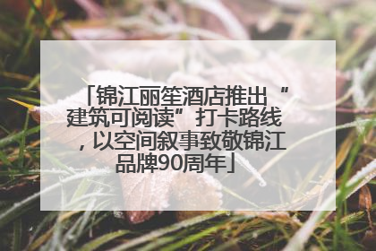 锦江丽笙酒店推出“建筑可阅读”打卡路线，以空间叙事致敬锦江品牌90周年