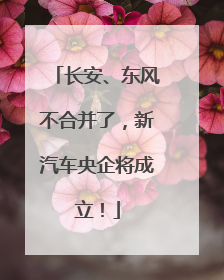 长安、东风不合并了，新汽车央企将成立！