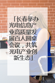 长春举办光电信息产业高质量发展百人圆桌会议，共筑光电产业创新生态