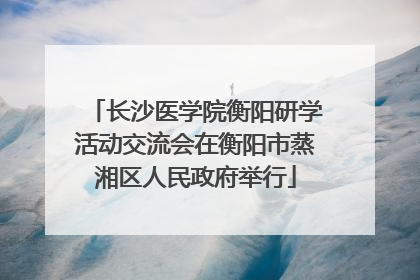 长沙医学院衡阳研学活动交流会在衡阳市蒸湘区人民政府举行