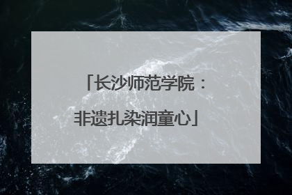 长沙师范学院：非遗扎染润童心