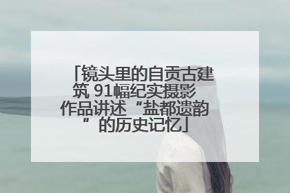 镜头里的自贡古建筑 91幅纪实摄影作品讲述“盐都遗韵”的历史记忆