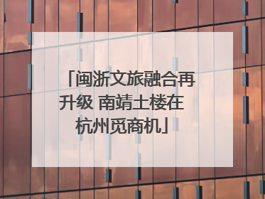 闽浙文旅融合再升级 南靖土楼在杭州觅商机