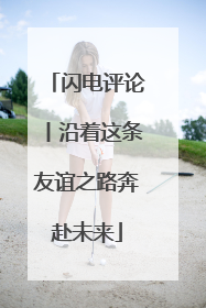 闪电评论丨沿着这条友谊之路奔赴未来