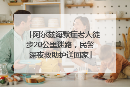 阿尔兹海默症老人徒步20公里迷路，民警深夜救助护送回家