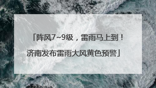 阵风7~9级，雷雨马上到！济南发布雷雨大风黄色预警