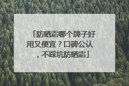 防晒霜哪个牌子好用又便宜？口碑公认，不踩坑防晒霜