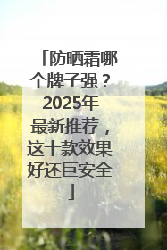 防晒霜哪个牌子强？2025年最新推荐，这十款效果好还巨安全