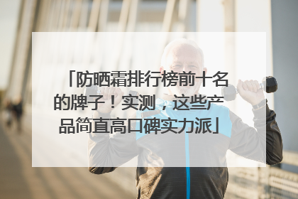 防晒霜排行榜前十名的牌子！实测，这些产品简直高口碑实力派