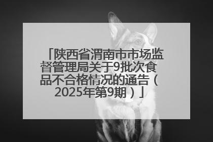 陕西省渭南市市场监督管理局关于9批次食品不合格情况的通告（2025年第9期）