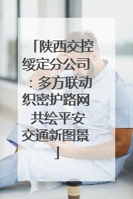 陕西交控绥定分公司：多方联动织密护路网 共绘平安交通新图景