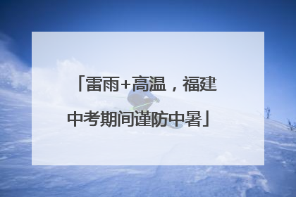 雷雨+高温，福建中考期间谨防中暑