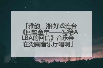 雅韵三湘·好戏连台《回望童年——写给ALBA的回信》音乐会在湖南音乐厅唱响