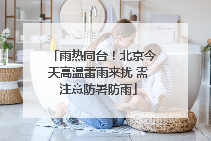雨热同台！北京今天高温雷雨来扰 需注意防暑防雨