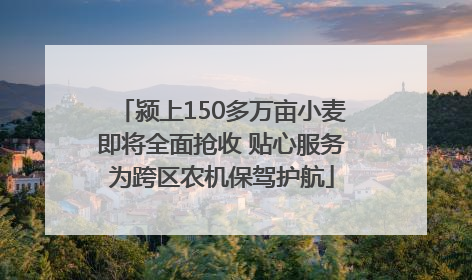 颍上150多万亩小麦即将全面抢收 贴心服务为跨区农机保驾护航
