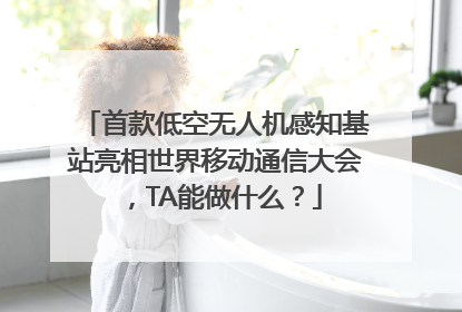 首款低空无人机感知基站亮相世界移动通信大会，TA能做什么？
