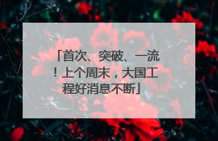 首次、突破、一流！上个周末，大国工程好消息不断