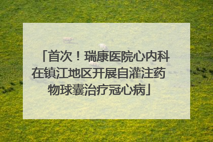 首次！瑞康医院心内科在镇江地区开展自灌注药物球囊治疗冠心病