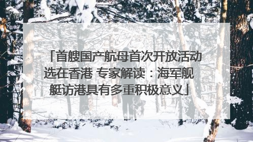 首艘国产航母首次开放活动选在香港 专家解读：海军舰艇访港具有多重积极意义