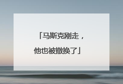 马斯克刚走，他也被撤换了