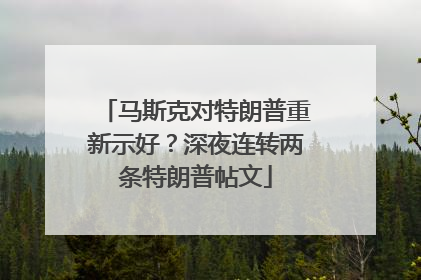 马斯克对特朗普重新示好？深夜连转两条特朗普帖文