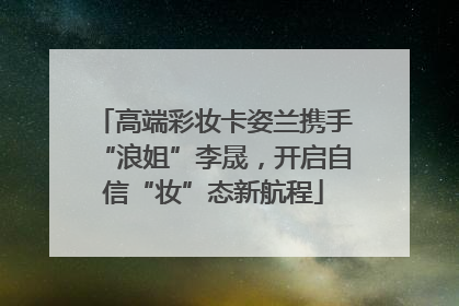 高端彩妆卡姿兰携手“浪姐”李晟，开启自信“妆”态新航程
